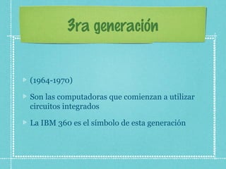 3ra generación
(1964-1970)
Son las computadoras que comienzan a utilizar
circuitos integrados
La IBM 360 es el símbolo de esta generación
 