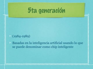 5ta generación
(1984-1989)
Basadas en la inteligencia artificial usando lo que
se puede denominar como chip inteligente
 