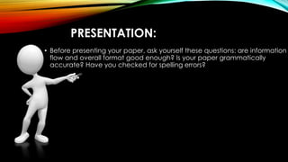 PRESENTATION: 
• Before presenting your paper, ask yourself these questions: are information 
flow and overall format good enough? Is your paper grammatically 
accurate? Have you checked for spelling errors? 
 