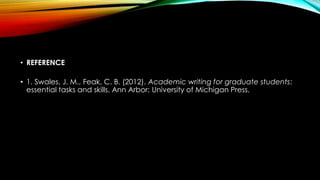 • REFERENCE 
• 1. Swales, J. M., Feak, C. B. (2012). Academic writing for graduate students: 
essential tasks and skills. Ann Arbor: University of Michigan Press. 
