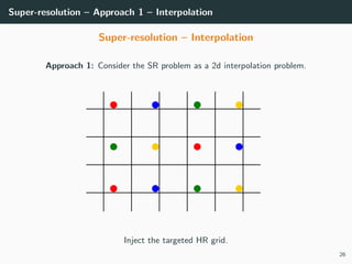 Super-resolution – Approach 1 – Interpolation
Super-resolution – Interpolation
Approach 1: Consider the SR problem as a 2d interpolation problem.
Inject the targeted HR grid.
26
 