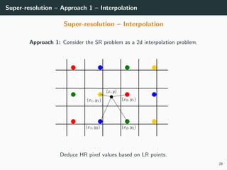 Super-resolution – Approach 1 – Interpolation
Super-resolution – Interpolation
Approach 1: Consider the SR problem as a 2d interpolation problem.
Deduce HR pixel values based on LR points.
26
 