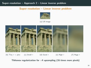 Super-resolution – Approach 2 – Linear inverse problem
Super-resolution – Linear inverse problem
(a) LR image
(b) Tiny τ ∼ pinv (c) Small τ (d) Good τ (e) High τ (f) Huge τ
Tikhonov regularization for ×4 upsampling (16 times more pixels)
39
 