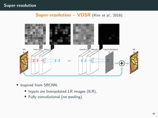 Super-resolution
Super-resolution – VDSR (Kim et al., 2016)
• Inspired from SRCNN:
• Inputs are Interpolated LR images (ILR),
• Fully convolutional (no pooling).
46
 