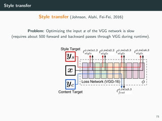Style transfer
Style transfer (Johnson, Alahi, Fei-Fei, 2016)
Problem: Optimizing the input x of the VGG network is slow
(requires about 500 forward and backward passes through VGG during runtime).
73
 