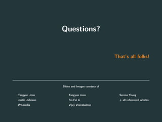 Questions?
That’s all folks!
Slides and images courtesy of
• Taegyun Jeon
• Justin Johnson
• Wikipedia
• Taegyun Jeon
• Fei-Fei Li
• Vijay Veerabadran
• Serena Yeung
• + all referenced articles
75
 