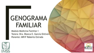 GENOGRAMA
FAMILIAR
Modulo Medicina Familiar I
Tutora: Dra. Blanca E. García Ontiveros
Ponente: MR1F Roberto Estrada
 