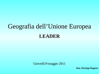 Geografia dell’Unione Europea
LEADER
Giovedì19 maggio 2011
Dott. Pierluigi Magistri
 