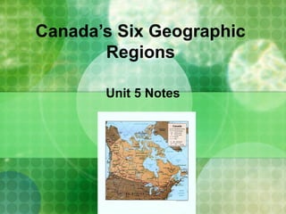 Canada’s Six Geographic
Regions
Unit 5 Notes
 