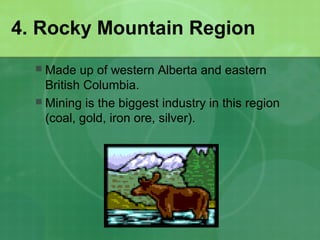 4. Rocky Mountain Region
 Made up of western Alberta and eastern
British Columbia.
 Mining is the biggest industry in this region
(coal, gold, iron ore, silver).
 