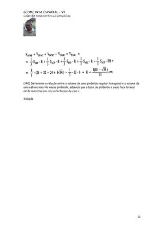 GEOMETRIA ESPACIAL – VI
Celso do Rosário Brasil Gonçalves

(140) Determine a relação entre o volume de uma pirâmide regular hexagonal e o volume de
uma esfera inscrita nessa pirâmide, sabendo que a base da pirâmide e cada face lateral
estão inscritas em circunferências de raio r.
Solução

11

 