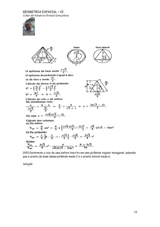 GEOMETRIA ESPACIAL – VI
Celso do Rosário Brasil Gonçalves

(141) Determine o raio de uma esfera inscrita em uma pirâmide regular hexagonal, sabendo
que a aresta da base dessa pirâmide mede 2 e a aresta lateral mede 6.
Solução

12

 