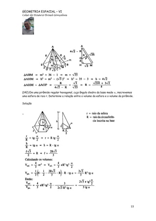 GEOMETRIA ESPACIAL – VI
Celso do Rosário Brasil Gonçalves

(142) Em uma pirâmide regular hexagonal, cujo ângulo diedro da base mede , inscrevemos
uma esfera de raio r. Determine a relação entre o volume da esfera e o volume da pirâmide.
Solução

13

 