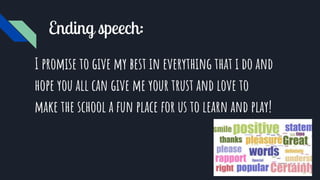 Ending speech:
I promise to give my best in everything that i do and
hope you all can give me your trust and love to
make the school a fun place for us to learn and play!
 