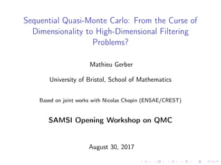 Sequential Quasi-Monte Carlo: From the Curse of
Dimensionality to High-Dimensional Filtering
Problems?
Mathieu Gerber
University of Bristol, School of Mathematics
Based on joint works with Nicolas Chopin (ENSAE/CREST)
SAMSI Opening Workshop on QMC
August 30, 2017
 