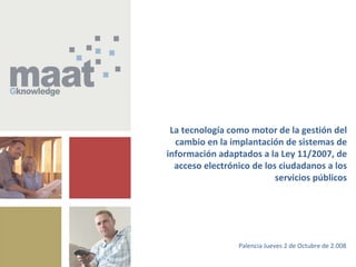 La tecnología como motor de la gestión del cambio en la implantación de sistemas de información adaptados a la Ley 11/2007, de acceso electrónico de los ciudadanos a los servicios públicos Palencia Jueves 2 de Octubre de 2.008 