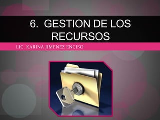 6. GESTION DE LOS
RECURSOS
LIC. KARINA JIMENEZ ENCISO

 