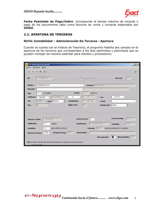 SIIGO Dejando huella...........


Fecha Pesimista de Pago/Cobro: Corresponde al tiempo máximo de recaudo o
pago de los documentos tales como facturas de venta y compras elaborados por
SIIGO.

2.1. APERTURA DE TERCEROS

RUTA: Contabilidad – Administración De Terceros - Apertura

Cuando se cuenta con el módulo de Tesorería, el programa habilita dos campos en la
apertura de los terceros que corresponden a los días optimistas y pesimistas que se
pueden manejar de manera estándar para clientes y proveedores.




                              Caminando hacia el futuro........... .www.siigo.com   6
 