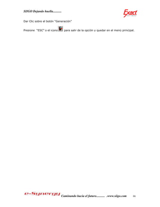 SIIGO Dejando huella...........


Dar Clic sobre el botón “Generación”


Presione “ESC” o el icono         para salir de la opción y quedar en el menú principal.




                              Caminando hacia el futuro........... .www.siigo.com     66
 