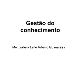 Gestão do
conhecimento
Me. Izabela Leite Ribeiro Guimarães
 