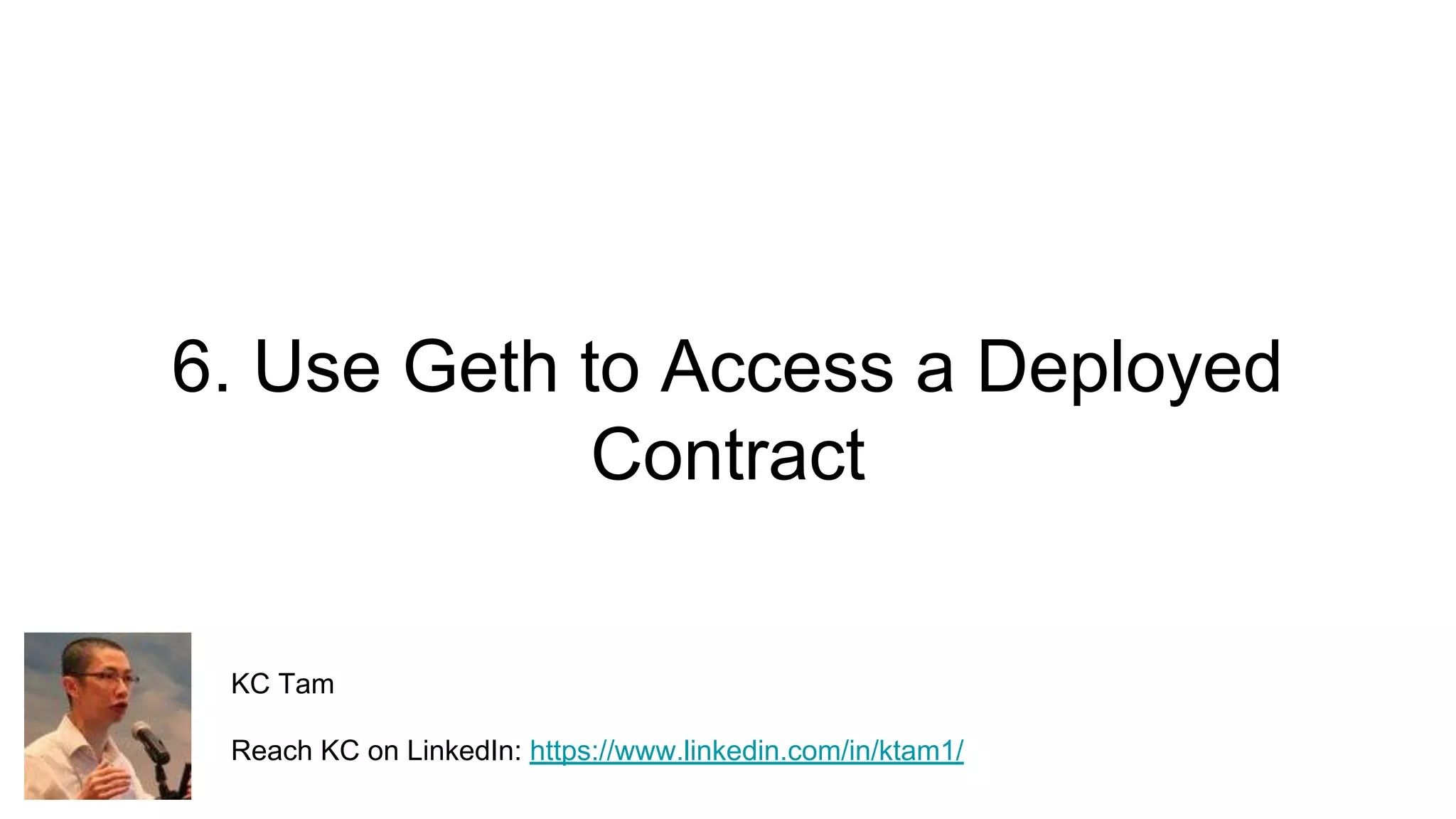 6. Use Geth to Access a Deployed
Contract
KC Tam
Reach KC on LinkedIn: https://www.linkedin.com/in/ktam1/
 