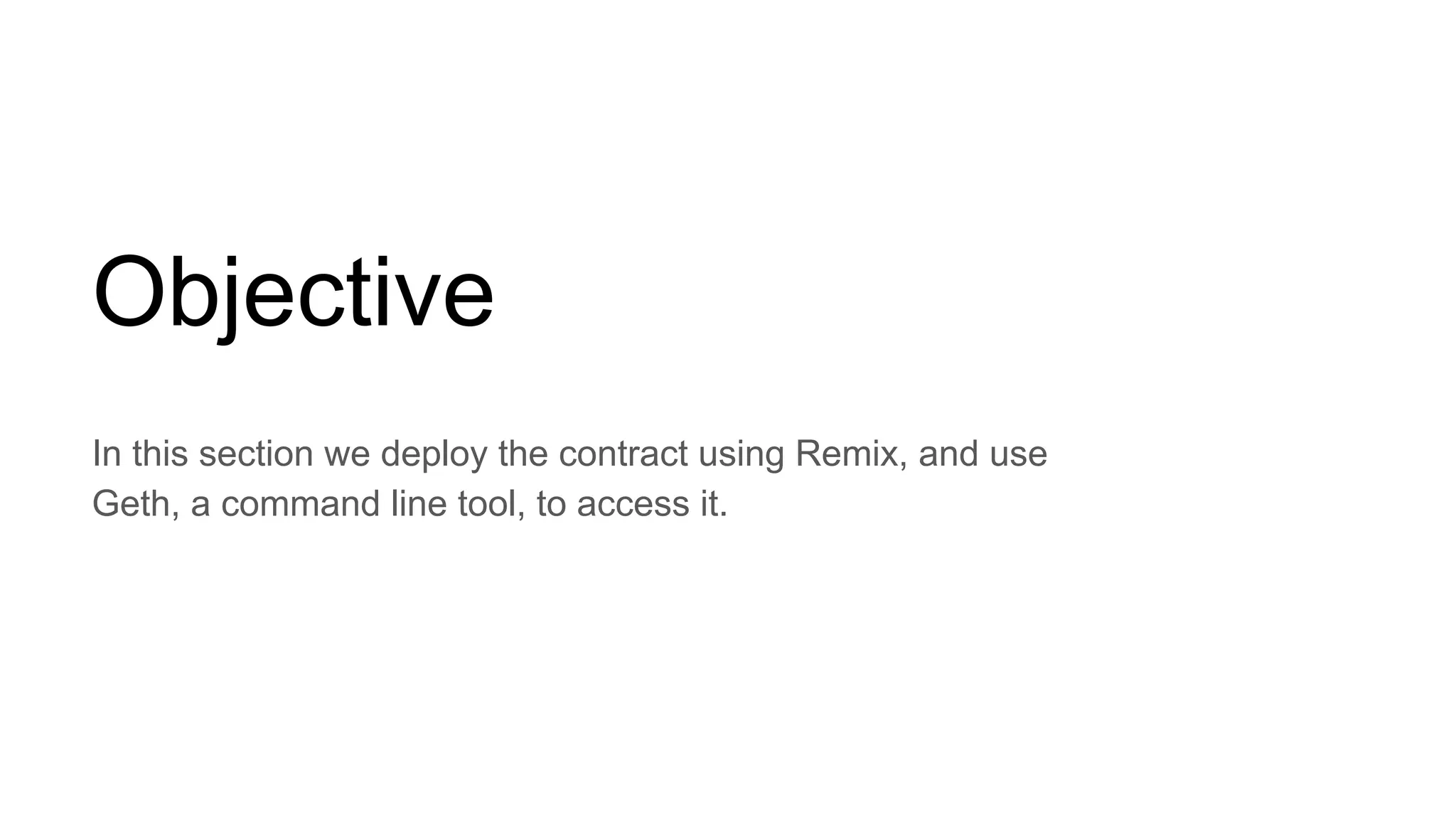 Objective
In this section we deploy the contract using Remix, and use
Geth, a command line tool, to access it.
 