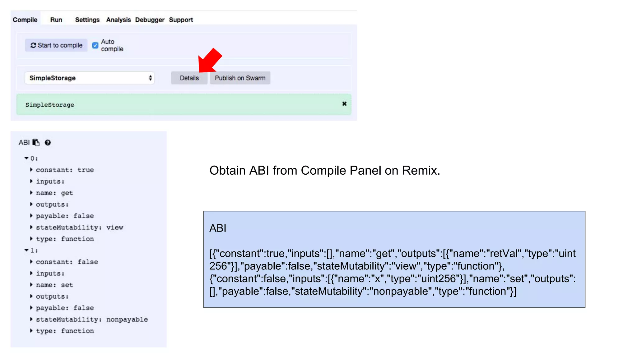 Obtain ABI from Compile Panel on Remix.
ABI
[{"constant":true,"inputs":[],"name":"get","outputs":[{"name":"retVal","type":"uint
256"}],"payable":false,"stateMutability":"view","type":"function"},
{"constant":false,"inputs":[{"name":"x","type":"uint256"}],"name":"set","outputs":
[],"payable":false,"stateMutability":"nonpayable","type":"function"}]
 