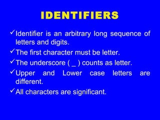 IDENTIFIERS
Identifier is an arbitrary long sequence of
letters and digits.
The first character must be letter.
The underscore ( _ ) counts as letter.
Upper and Lower case letters are
different.
All characters are significant.
 