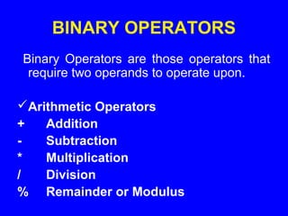 BINARY OPERATORS
Binary Operators are those operators that
require two operands to operate upon.
Arithmetic Operators
+ Addition
- Subtraction
* Multiplication
/ Division
% Remainder or Modulus
 