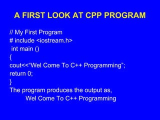 A FIRST LOOK AT CPP PROGRAM
// My First Program
# include <iostream.h>
int main ()
{
cout<<“Wel Come To C++ Programming”;
return 0;
}
The program produces the output as,
Wel Come To C++ Programming
 