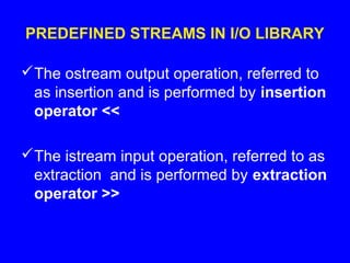PREDEFINED STREAMS IN I/O LIBRARY
The ostream output operation, referred to
as insertion and is performed by insertion
operator <<
The istream input operation, referred to as
extraction and is performed by extraction
operator >>
 