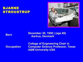 Born
December 30, 1950 ) (age 60)
Aarhus, Denmark
Occupation
College of Engineering Chair in
Computer Science Professor, Texas
A&M University USA
Known for The creation of C++
BJARNE
STROUSTRUP
 