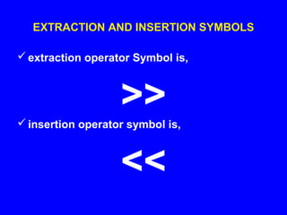 EXTRACTION AND INSERTION SYMBOLS
extraction operator Symbol is,
>>insertion operator symbol is,
<<
 