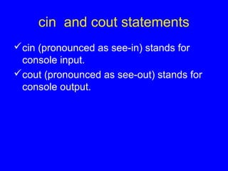 cin and cout statements
cin (pronounced as see-in) stands for
console input.
cout (pronounced as see-out) stands for
console output.
 