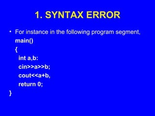 1. SYNTAX ERROR
• For instance in the following program segment,
main()
{
int a,b:
cin>>a>>b;
cout<<a+b,
return 0;
}
 