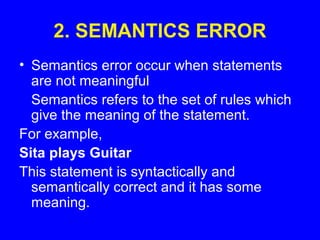 2. SEMANTICS ERROR
• Semantics error occur when statements
are not meaningful
Semantics refers to the set of rules which
give the meaning of the statement.
For example,
Sita plays Guitar
This statement is syntactically and
semantically correct and it has some
meaning.
 