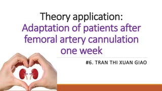 Theory application:
Adaptation of patients after
femoral artery cannulation
one week
#6. TRAN THI XUAN GIAO
 