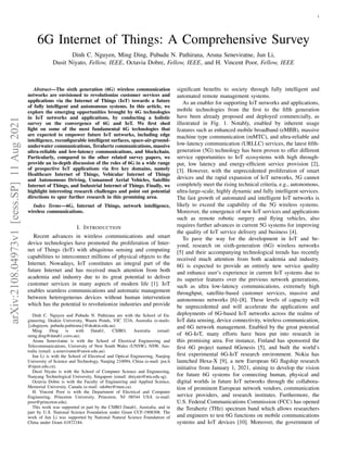 1
6G Internet of Things: A Comprehensive Survey
Dinh C. Nguyen, Ming Ding, Pubudu N. Pathirana, Aruna Seneviratne, Jun Li,
Dusit Niyato, Fellow, IEEE, Octavia Dobre, Fellow, IEEE, and H. Vincent Poor, Fellow, IEEE
Abstract—The sixth generation (6G) wireless communication
networks are envisioned to revolutionize customer services and
applications via the Internet of Things (IoT) towards a future
of fully intelligent and autonomous systems. In this article, we
explore the emerging opportunities brought by 6G technologies
in IoT networks and applications, by conducting a holistic
survey on the convergence of 6G and IoT. We first shed
light on some of the most fundamental 6G technologies that
are expected to empower future IoT networks, including edge
intelligence, reconfigurable intelligent surfaces, space-air-ground-
underwater communications, Terahertz communications, massive
ultra-reliable and low-latency communications, and blockchain.
Particularly, compared to the other related survey papers, we
provide an in-depth discussion of the roles of 6G in a wide range
of prospective IoT applications via five key domains, namely
Healthcare Internet of Things, Vehicular Internet of Things
and Autonomous Driving, Unmanned Aerial Vehicles, Satellite
Internet of Things, and Industrial Internet of Things. Finally, we
highlight interesting research challenges and point out potential
directions to spur further research in this promising area.
Index Terms—6G, Internet of Things, network intelligence,
wireless communications.
I. INTRODUCTION
Recent advances in wireless communications and smart
device technologies have promoted the proliferation of Inter-
net of Things (IoT) with ubiquitous sensing and computing
capabilities to interconnect millions of physical objects to the
Internet. Nowadays, IoT constitutes an integral part of the
future Internet and has received much attention from both
academia and industry due to its great potential to deliver
customer services in many aspects of modern life [1]. IoT
enables seamless communications and automatic management
between heterogeneous devices without human intervention
which has the potential to revolutionize industries and provide
Dinh C. Nguyen and Pubudu N. Pathirana are with the School of En-
gineering, Deakin University, Waurn Ponds, VIC 3216, Australia (e-mails:
{cdnguyen, pubudu.pathirana}@deakin.edu.au).
Ming Ding is with Data61, CSIRO, Australia (email:
ming.ding@data61.csiro.au).
Aruna Seneviratne is with the School of Electrical Engineering and
Telecommunications, University of New South Wales (UNSW), NSW, Aus-
tralia (email: a.seneviratne@unsw.edu.au).
Jun Li is with the School of Electrical and Optical Engineering, Nanjing
University of Science and Technology, Nanjing 210094, China (e-mail: jun.li
@njust.edu.cn).
Dusit Niyato is with the School of Computer Science and Engineering,
Nanyang Technological University, Singapore (email: dniyato@ntu.edu.sg).
Octavia Dobre is with the Faculty of Engineering and Applied Science,
Memorial University, Canada (e-mail: odobre@mun.ca).
H. Vincent Poor is with the Department of Electrical and Computer
Engineering, Princeton University, Princeton, NJ 08544 USA (e-mail:
poor@princeton.edu).
This work was supported in part by the CSIRO Data61, Australia, and in
part by U.S. National Science Foundation under Grant CCF-1908308. The
work of Jun Li was supported by National Natural Science Foundation of
China under Grant 61872184.
significant benefits to society through fully intelligent and
automated remote management systems.
As an enabler for supporting IoT networks and applications,
mobile technologies from the first to the fifth generation
have been already proposed and deployed commercially, as
illustrated in Fig. 1. Notably, enabled by inherent usage
features such as enhanced mobile broadband (eMBB), massive
machine type communication (mMTC), and ultra-reliable and
low-latency communication (URLLC) services, the latest fifth-
generation (5G) technology has been proven to offer different
service opportunities to IoT ecosystems with high through-
put, low latency and energy-efficient service provision [2],
[3]. However, with the unprecedented proliferation of smart
devices and the rapid expansion of IoT networks, 5G cannot
completely meet the rising technical criteria, e.g., autonomous,
ultra-large-scale, highly dynamic and fully intelligent services.
The fast growth of automated and intelligent IoT networks is
likely to exceed the capability of the 5G wireless systems.
Moreover, the emergence of new IoT services and applications
such as remote robotic surgery and flying vehicles, also
requires further advances in current 5G systems for improving
the quality of IoT service delivery and business [4].
To pave the way for the development in IoT and be-
yond, research on sixth-generation (6G) wireless networks
[5] and their accompanying technological trends has recently
received much attention from both academia and industry.
6G is expected to provide an entirely new service quality
and enhance user’s experience in current IoT systems due to
its superior features over the previous network generations,
such as ultra low-latency communications, extremely high
throughput, satellite-based customer services, massive and
autonomous networks [6]–[8]. These levels of capacity will
be unprecedented and will accelerate the applications and
deployments of 6G-based IoT networks across the realms of
IoT data sensing, device connectivity, wireless communication,
and 6G network management. Enabled by the great potential
of 6G-IoT, many efforts have been put into research in
this promising area. For instance, Finland has sponsored the
first 6G project named 6Genesis [5], and built the world’s
first experimental 6G-IoT research environment. Nokia has
launched Hexa-X [9], a new European 6G flagship research
initiative from January 1, 2021, aiming to develop the vision
for future 6G systems for connecting human, physical and
digital worlds in future IoT networks through the collabora-
tion of prominent European network vendors, communication
service providers, and research institutes. Furthermore, the
U.S. Federal Communications Commission (FCC) has opened
the Terahertz (THz) spectrum band which allows researchers
and engineers to test 6G functions on mobile communications
systems and IoT devices [10]. Moreover, the government of
arXiv:2108.04973v1
[eess.SP]
11
Aug
2021
 