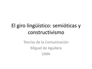 El giro lingüístico: semióticas y
         constructivismo
     Teorías de la Comunicación
         Miguel de Aguilera
                 UMA
 