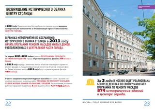 за 3 года в Москве будет реализована
беспрецедентная по своему масштабу
программа по ремонту фасадов
874 исторических зданий
в центре города.
Возвращение исторического облика
центру столицы
В 2011 году Правительством Москвы была поставлена задача вернуть
историческую значимость и декоративную привлекательность
центру города.
В рамках мероприятий по сохранению
исторического облика столицы в 2011 году
начата программа ремонта фасадов жилых домов,
расположенных в центральной части города.
За период 2011–2012 годов в рамках программы по благо-
устройству центра города отремонтированы фасады 376 жилых
домов.
В 2013 году наряду с ремонтом жилых объектов планируется провести
ремонт фасадов и иных конструктивных элементов объектов нежилого фон-
да. Таким образом, всего в 2013 году будут отремонтированы фасады
498 зданий.
В целях сохранения архитектурного наследия и в связи с высокой сто-
имостью выполнения указанных работ расходы по ремонту фасадов
таких жилых домов оплачены городом. На выполнение указанных
работ из городского бюджета за 3 года выделено более 4,5 млрд рублей.
МОСКВА – город, удобный для жизни
23
БЛАГОУСТРОЕННЫЙ
ГОРОД
22
 