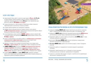 Планы Правительства Москвы на 2013-й и последующие годы:
■■ завершить к концу 2013 года первый трехлетний цикл ремонта городских
дорог и сохранить высокий уровень ремонтных работ в последующие годы;
■■ завершить в 2013 году трехлетнюю программу ремонта фасадов 874 зданий,
расположенных в центре города и формирующих внешний облик столицы;
■■ продолжить работу по замене лифтов, установленных до 1992 года, по мере
истечения сроков их эксплуатации;
■■ реализовать до конца 2016 года принятую программу модернизации
жилищно-коммунальной инфраструктуры;
■■ до конца 2016 года привести все московские дворы к новым стандартам
качества;
■■ продолжить работу по поддержанию московских дворов в надлежащем
состоянии;
■■ продолжить предоставление льгот и субсидий на оплату жилищно-
коммунальных услуг москвичам, нуждающимся в поддержке;
■■ совместно с жителями обеспечивать контроль за деятельностью управляющих
организаций и предприятий ЖКХ.
В 2011–2013 годах:
■■ cреднегодовой объем работ по ремонту дорог вырос в 3 раза. За 3 года
в городе впервые отремонтированы дороги в объеме, который ранее по
нормативу подлежал ремонту в течение 8 лет. За этот трехлетний цикл
ремонтом охвачено 70 млн кв. м дорог;
■■ созданы возможности и обеспечивается оперативная уборка городских
территорий даже в аномальных погодных условиях;
■■ в городе отремонтированы все пешеходные переходы;
■■ проведен ремонт фасадов домов на Садовом кольце и начат ремонт
на 57 центральных улицах, определяющих визуальное восприятие образа
Москвы как памятника истории и архитектуры;
■■ в многоквартирных домах заменено 9 375 лифтов, заменен каждый лифт
с истекшим сроком эксплуатации, в 2013 году предусмотрена замена почти
4 тыс. лифтов;
■■ начата и осуществляется масштабная работа по модернизации инженерно-
коммунальной инфраструктуры, результатом которой станет
существенное снижение износа коммунальных сетей;
■■ приведен в порядок почти каждый московский двор, а их в городе около
23 тыс., треть дворов уже соответствует новым стандартам качества;
■■ в 2011–2012 годах обустроено 1 250 межквартальных детских
игровых городков, сотни детских и спортивных площадок, площадок
для тихого отдыха, оборудовано более 565 тыс. парковочных мест,
156 катков, обновлено и обеспечено современное освещение тысяч дворов;
■■ в период весны 2012-го – зимы 2013 года проведены проверки
работы всех управляющих организаций, устранено более половины выявленных
нарушений в рамках договоров управления.
МОСКВА – город, удобный для жизни
5
БЛАГОУСТРОЕННЫЙ
ГОРОД
4
 