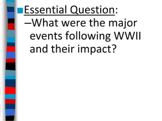 ■Essential Question:
–What were the major
events following WWII
and their impact?
 