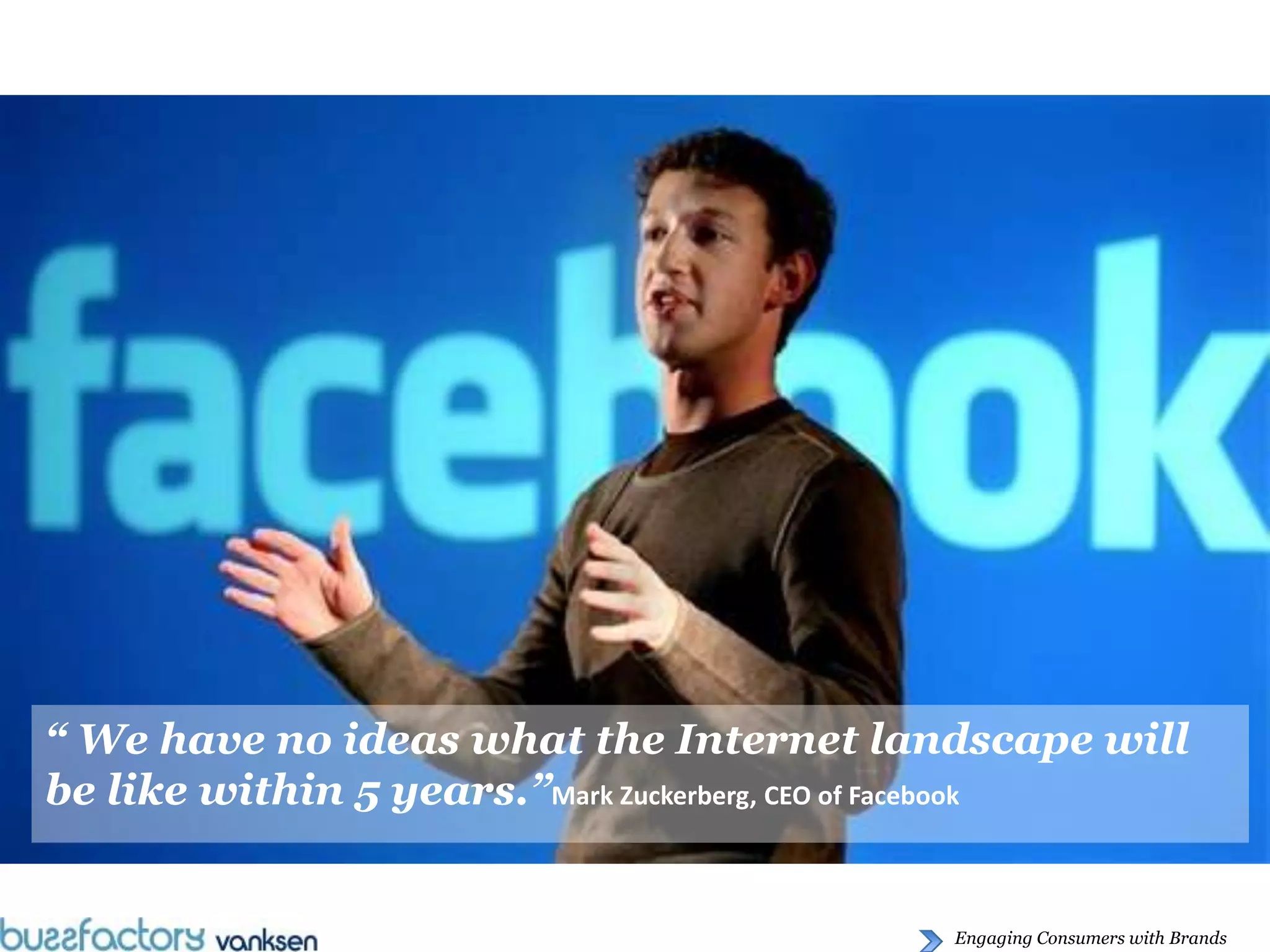 “ We have no ideas what the Internet landscape will
be like within 5 years.”Mark Zuckerberg, CEO of Facebook


                                            Engaging Consumers with Brands
 