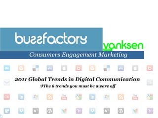 Consumers Engagement Marketing


2011 Global Trends in Digital Communication
        The 6 trends you must be aware off




                                              Engaging Consumers with Brands
 