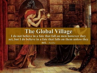 The Global Village I do not believe in a fate that fall on men however they act, but I do believe in a fate that falls on them unless they act.  - Buddha 