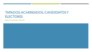 TAPADOS,ACARREADOS, CANDIDATOSY
ELECTORES
ABRIL M.AGUILAR LAGUNAS
 