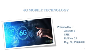 6G MOBILE TECHNOLOGY
Presented by :
Jibunath k
S5IE
Roll No. 25
Reg. No.17080598
1
 