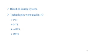  Based on analog system.
 Technologies were used in 1G
 PTT
 MTS
 AMTS
 IMTS
11
 