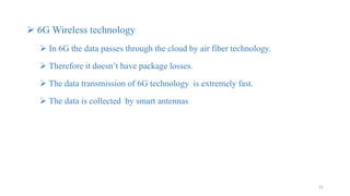 31
 6G Wireless technology
 In 6G the data passes through the cloud by air fiber technology.
 Therefore it doesn’t have package losses.
 The data transmission of 6G technology is extremely fast.
 The data is collected by smart antennas
 