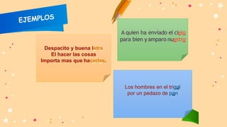 Despacito y buena letra
El hacer las cosas
Importa mas que hacerlas.
A quien ha enviado el cielo
para bien yamparo nuestro
Los hombres en el trigal
por un pedazo de pan
 